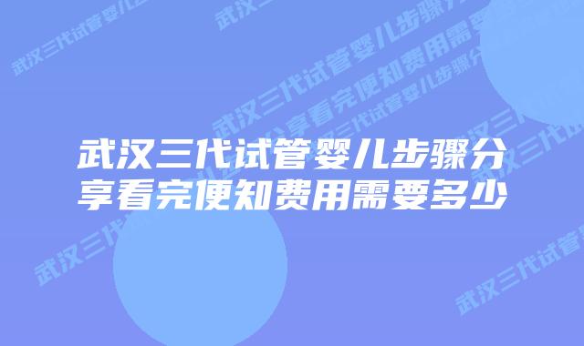 武汉三代试管婴儿步骤分享看完便知费用需要多少