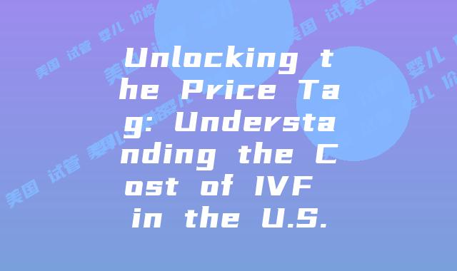 Unlocking the Price Tag: Understanding the Cost of IVF in the U.S.
