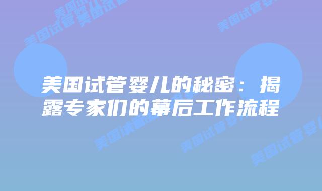 美国试管婴儿的秘密：揭露专家们的幕后工作流程