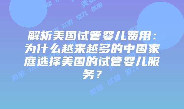 解析美国试管婴儿费用：为什么越来越多的中国家庭选择美国的试管婴儿服务？