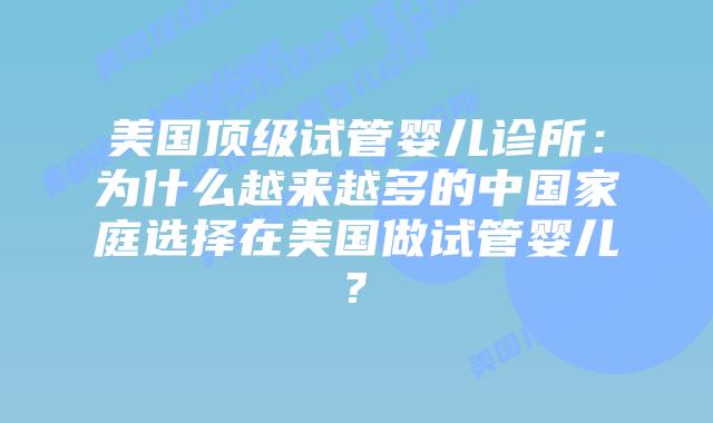 美国顶级试管婴儿诊所：为什么越来越多的中国家庭选择在美国做试管婴儿?