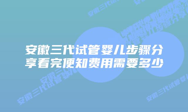 安徽三代试管婴儿步骤分享看完便知费用需要多少