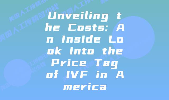 Unveiling the Costs: An Inside Look into the Price Tag of IVF in America