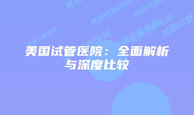美国试管医院：全面解析与深度比较