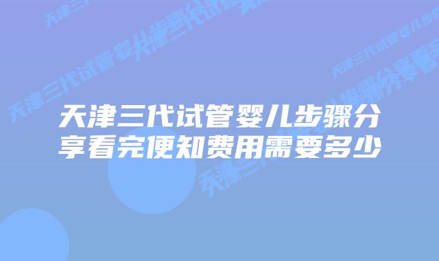 天津三代试管婴儿步骤分享看完便知费用需要多少