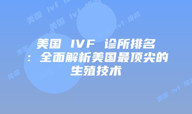 美国 IVF 诊所排名：全面解析美国最顶尖的生殖技术