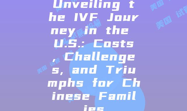 Unveiling the IVF Journey in the U.S.: Costs, Challenges, and Triumphs for Chinese Families
