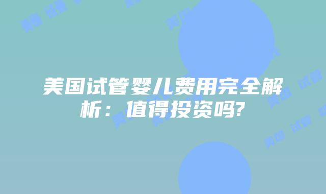美国试管婴儿费用完全解析：值得投资吗?