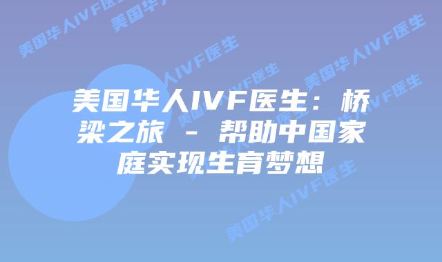 美国华人IVF医生：桥梁之旅 – 帮助中国家庭实现生育梦想