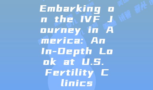 Embarking on the IVF Journey in America: An In-Depth Look at U.S. Fertility Clinics