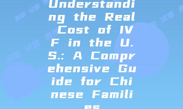 Understanding the Real Cost of IVF in the U.S.: A Comprehensive Guide for Chinese Families