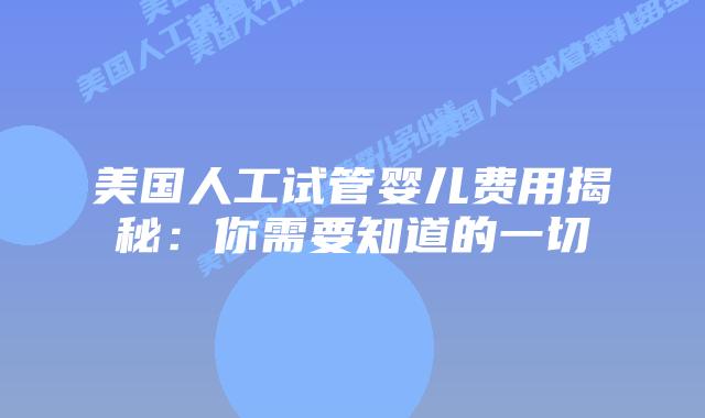 美国人工试管婴儿费用揭秘：你需要知道的一切