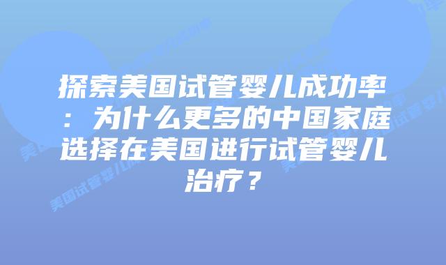 探索美国试管婴儿成功率：为什么更多的中国家庭选择在美国进行试管婴儿治疗？