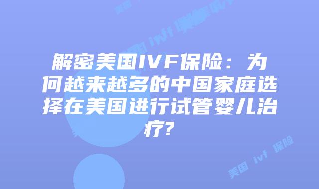 解密美国IVF保险：为何越来越多的中国家庭选择在美国进行试管婴儿治疗?