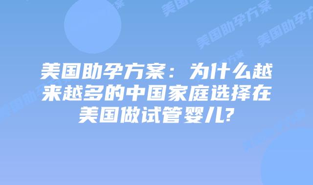 美国助孕方案：为什么越来越多的中国家庭选择在美国做试管婴儿?