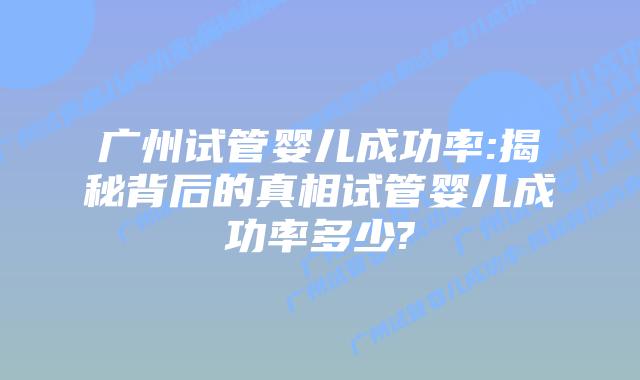 广州试管婴儿成功率:揭秘背后的真相试管婴儿成功率多少?