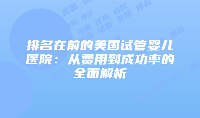排名在前的美国试管婴儿医院：从费用到成功率的全面解析