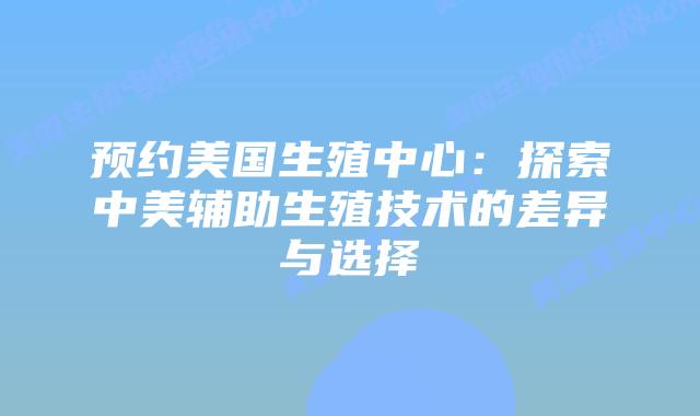 预约美国生殖中心：探索中美辅助生殖技术的差异与选择