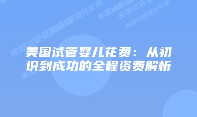 美国试管婴儿花费：从初识到成功的全程资费解析