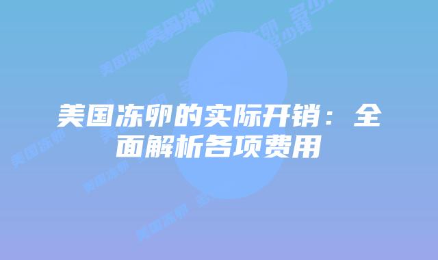 美国冻卵的实际开销：全面解析各项费用