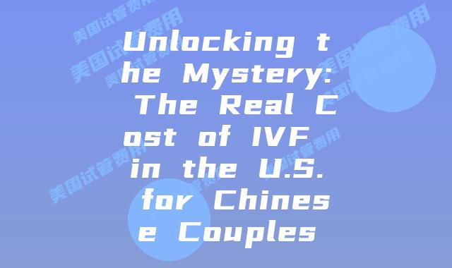 Unlocking the Mystery: The Real Cost of IVF in the U.S. for Chinese Couples
