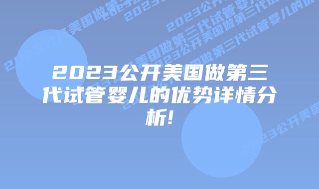 2023公开美国做第三代试管婴儿的优势详情分析!