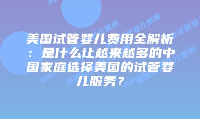 美国试管婴儿费用全解析：是什么让越来越多的中国家庭选择美国的试管婴儿服务？