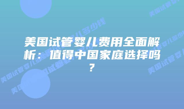 美国试管婴儿费用全面解析：值得中国家庭选择吗?