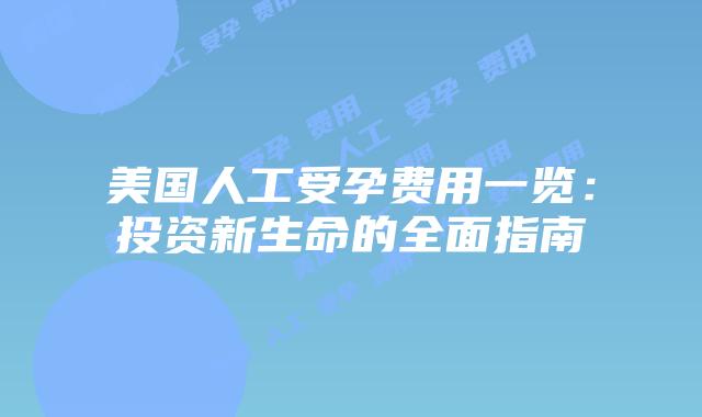 美国人工受孕费用一览：投资新生命的全面指南