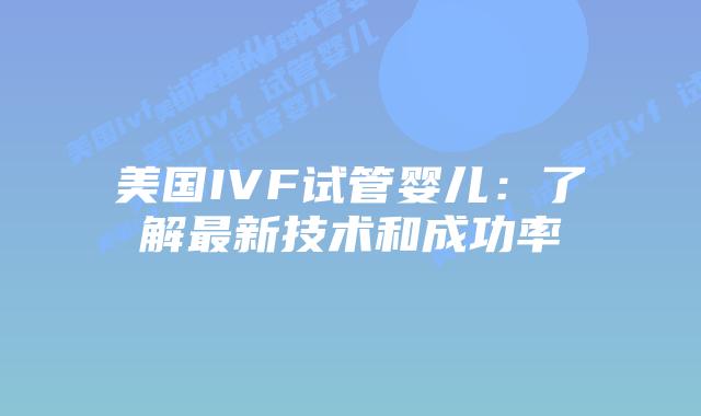 美国IVF试管婴儿：了解最新技术和成功率