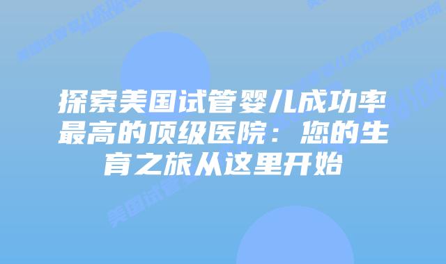 探索美国试管婴儿成功率最高的顶级医院:您的生育之旅从这里开始