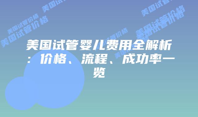 美国试管婴儿费用全解析：价格、流程、成功率一览