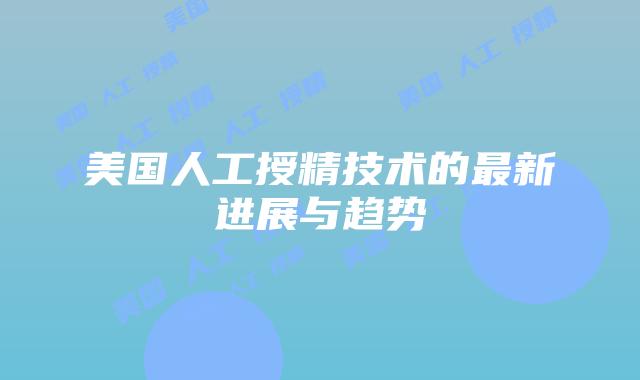 美国人工授精技术的最新进展与趋势