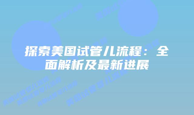 探索美国试管儿流程：全面解析及最新进展