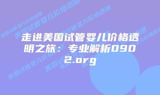走进美国试管婴儿价格透明之旅:专业解析0902.org
