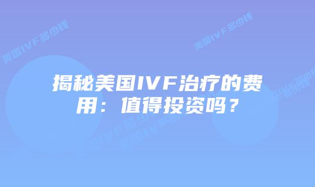 揭秘美国IVF治疗的费用：值得投资吗？