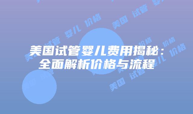 美国试管婴儿费用揭秘：全面解析价格与流程