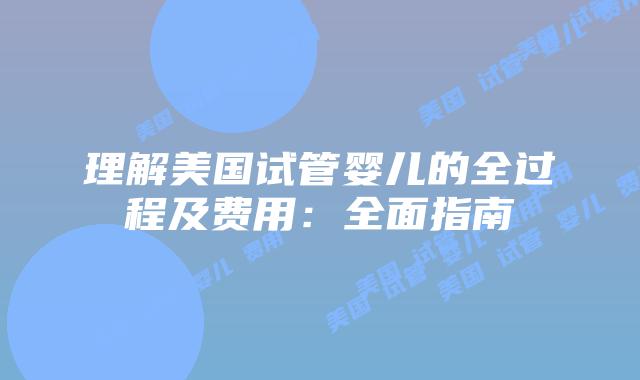 理解美国试管婴儿的全过程及费用:全面指南