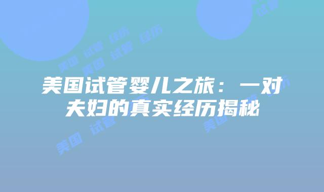 美国试管婴儿之旅：一对夫妇的真实经历揭秘