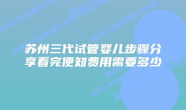 苏州三代试管婴儿步骤分享看完便知费用需要多少