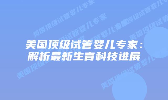 美国顶级试管婴儿专家:解析最新生育科技进展