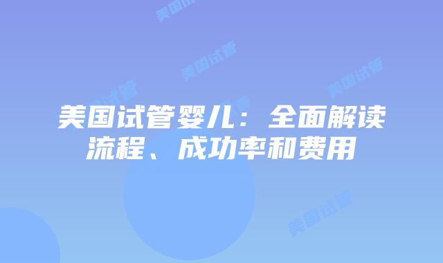 美国试管婴儿：全面解读流程、成功率和费用
