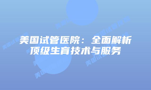 美国试管医院:全面解析顶级生育技术与服务