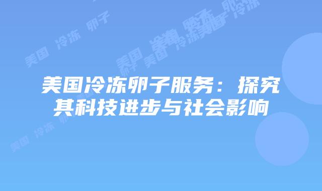 美国冷冻卵子服务：探究其科技进步与社会影响