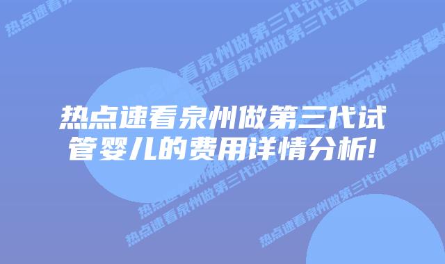 热点速看泉州做第三代试管婴儿的费用详情分析!
