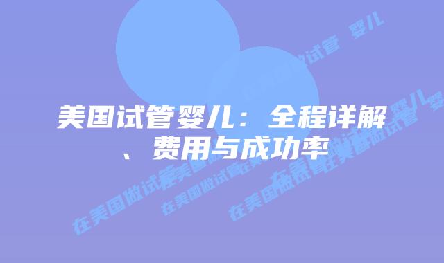 美国试管婴儿：全程详解、费用与成功率