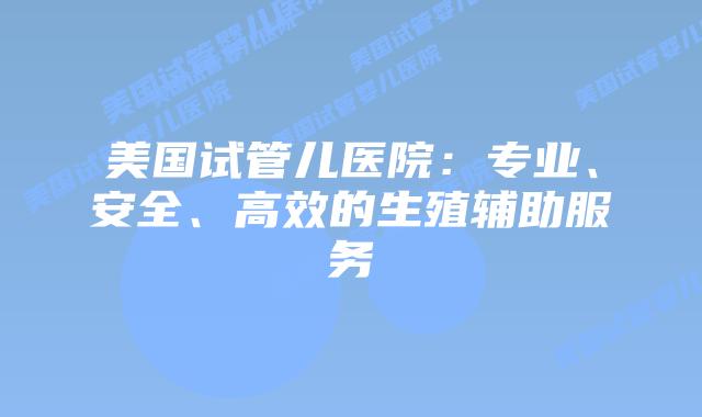 美国试管儿医院:专业、安全、高效的生殖辅助服务