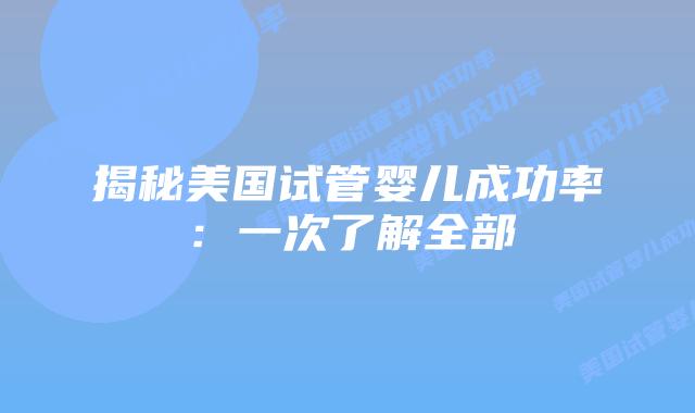 揭秘美国试管婴儿成功率：一次了解全部