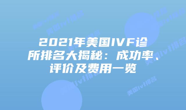 2021年美国IVF诊所排名大揭秘：成功率、评价及费用一览
