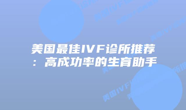 美国最佳IVF诊所推荐：高成功率的生育助手